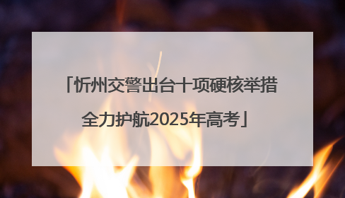 忻州交警出台十项硬核举措 全力护航2025年高考