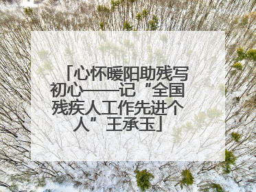 心怀暖阳助残写初心——记“全国残疾人工作先进个人”王承玉