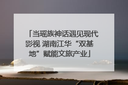 当瑶族神话遇见现代影视 湖南江华“双基地”赋能文旅产业