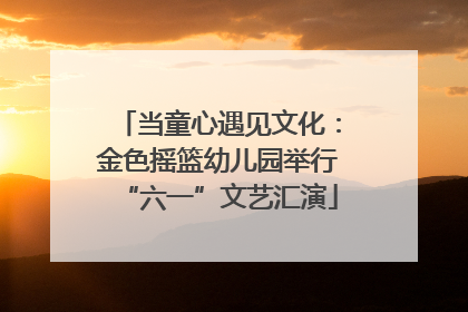当童心遇见文化：金色摇篮幼儿园举行“六一”文艺汇演