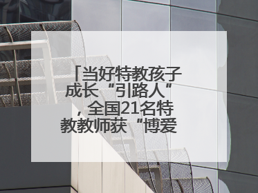 当好特教孩子成长“引路人”，全国21名特教教师获“博爱塑魂奖”表彰