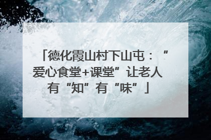 德化霞山村下山屯：“爱心食堂+课堂”让老人有“知”有“味”