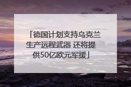 德国计划支持乌克兰生产远程武器 还将提供50亿欧元军援