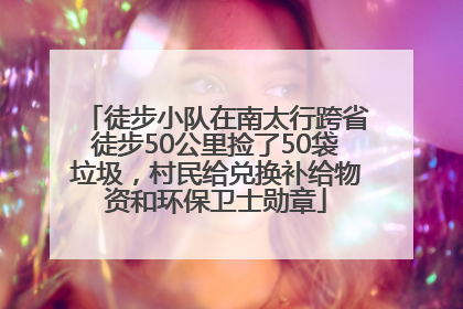 徒步小队在南太行跨省徒步50公里捡了50袋垃圾，村民给兑换补给物资和环保卫士勋章