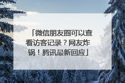 微信朋友圈可以查看访客记录？网友炸锅！腾讯最新回应