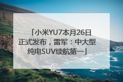 小米YU7本月26日正式发布，雷军：中大型纯电SUV续航第一