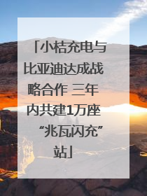 小桔充电与比亚迪达成战略合作 三年内共建1万座“兆瓦闪充”站