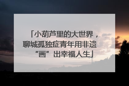 小葫芦里的大世界，聊城孤独症青年用非遗“画”出幸福人生