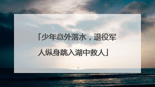 少年意外落水，退役军人纵身跳入湖中救人