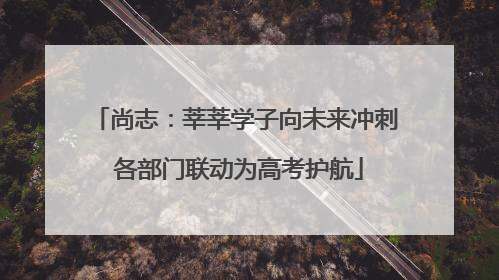 尚志：莘莘学子向未来冲刺 各部门联动为高考护航