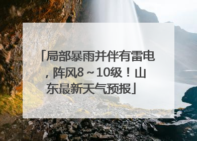 局部暴雨并伴有雷电，阵风8～10级！山东最新天气预报
