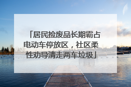 居民捡废品长期霸占电动车停放区，社区柔性劝导清走两车垃圾
