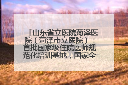 山东省立医院菏泽医院（菏泽市立医院）：首批国家级住院医师规范化培训基地，国家全科医生转岗培训基地