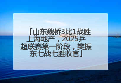 山东魏桥3比1战胜上海地产，2025乒超联赛第一阶段，樊振东七战七胜收官