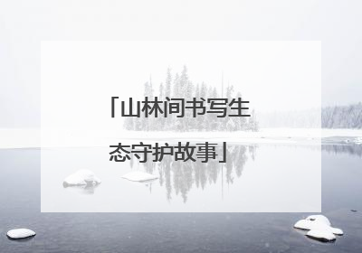 山林间书写生态守护故事