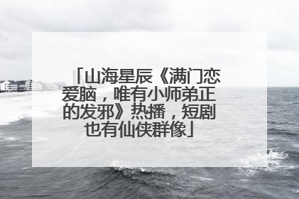 山海星辰《满门恋爱脑，唯有小师弟正的发邪》热播，短剧也有仙侠群像