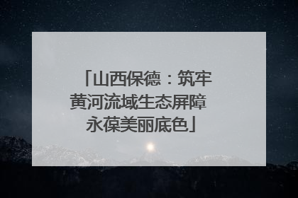 山西保德：筑牢黄河流域生态屏障 永葆美丽底色