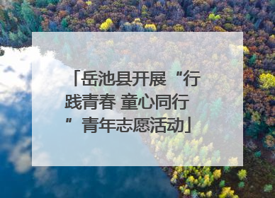 岳池县开展“行践青春 童心同行”青年志愿活动
