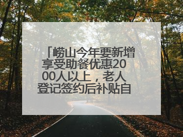崂山今年要新增享受助餐优惠2000人以上，老人登记签约后补贴自动扣减