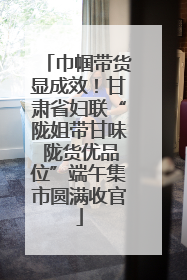 巾帼带货显成效！甘肃省妇联“陇姐带甘味 陇货优品位”端午集市圆满收官