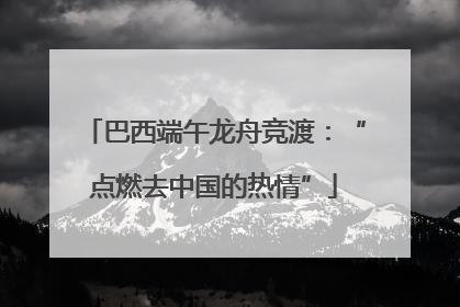 巴西端午龙舟竞渡：“点燃去中国的热情”