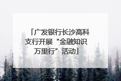 广发银行长沙高科支行开展“金融知识万里行”活动