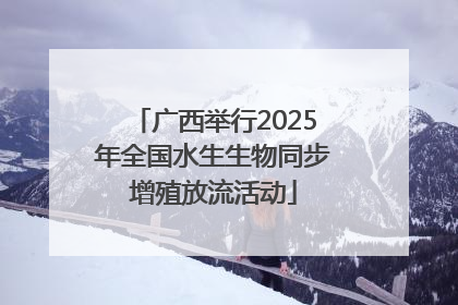 广西举行2025年全国水生生物同步增殖放流活动