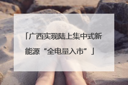 广西实现陆上集中式新能源“全电量入市”