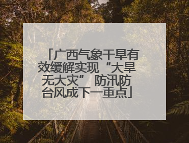 广西气象干旱有效缓解实现“大旱无大灾” 防汛防台风成下一重点