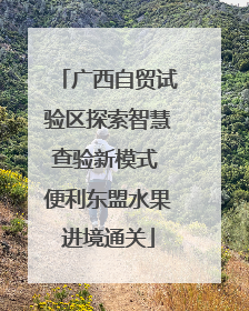 广西自贸试验区探索智慧查验新模式 便利东盟水果进境通关