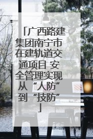 广西路建集团南宁市在建轨道交通项目 安全管理实现从“人防”到“技防”