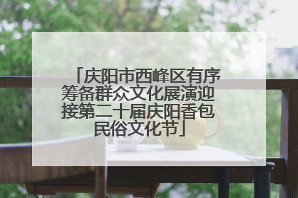庆阳市西峰区有序筹备群众文化展演迎接第二十届庆阳香包民俗文化节