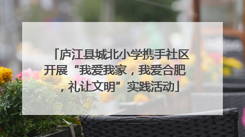 庐江县城北小学携手社区开展“我爱我家，我爱合肥，礼让文明”实践活动