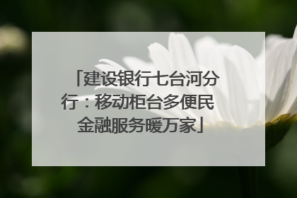 建设银行七台河分行：移动柜台多便民 金融服务暖万家
