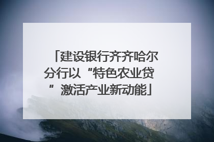 建设银行齐齐哈尔分行以“特色农业贷”激活产业新动能