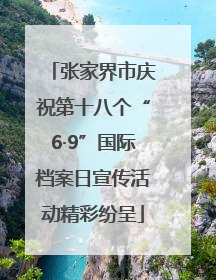 张家界市庆祝第十八个“6·9”国际档案日宣传活动精彩纷呈