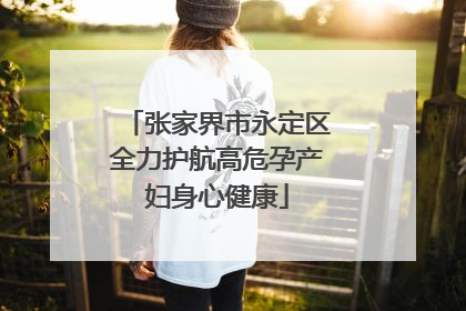 张家界市永定区全力护航高危孕产妇身心健康