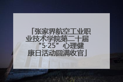 张家界航空工业职业技术学院第二十届“5·25”心理健康日活动圆满收官
