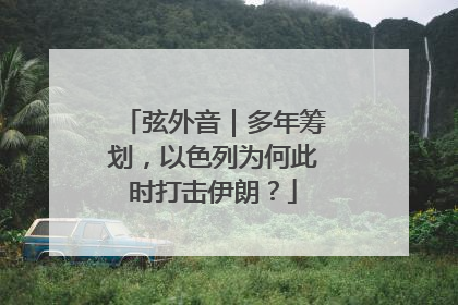 弦外音｜多年筹划，以色列为何此时打击伊朗？