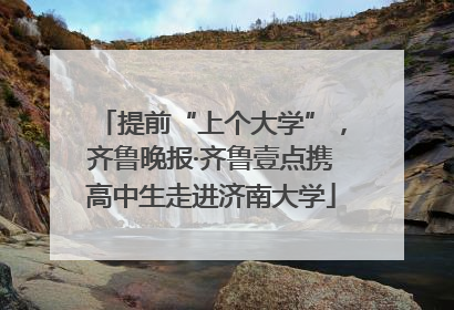 提前“上个大学”，齐鲁晚报·齐鲁壹点携高中生走进济南大学