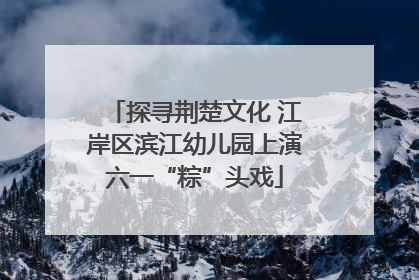 探寻荆楚文化 江岸区滨江幼儿园上演六一“粽”头戏