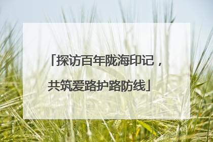 探访百年陇海印记，共筑爱路护路防线