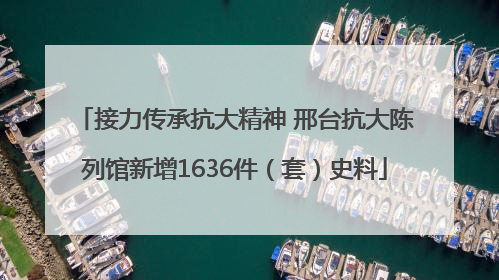 接力传承抗大精神 邢台抗大陈列馆新增1636件（套）史料