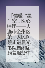 情暖“星”空，医心相伴——大连市金州区第一人民医院走进晨光书院自闭症康复服务中心
