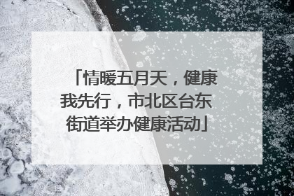 情暖五月天，健康我先行，市北区台东街道举办健康活动
