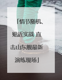 情节随机、贴近实战 直击山东舰最新演练现场