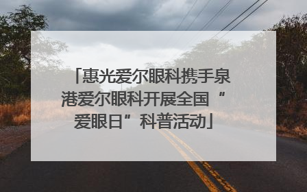 惠光爱尔眼科携手泉港爱尔眼科开展全国“爱眼日”科普活动