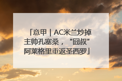 意甲｜AC米兰炒掉主帅孔塞桑，“囧叔”阿莱格里重返圣西罗