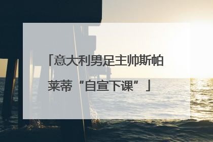 意大利男足主帅斯帕莱蒂“自宣下课”