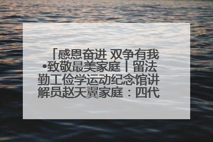 感恩奋进 双争有我•致敬最美家庭丨留法勤工俭学运动纪念馆讲解员赵天翼家庭：四代人一脉相承赤子心